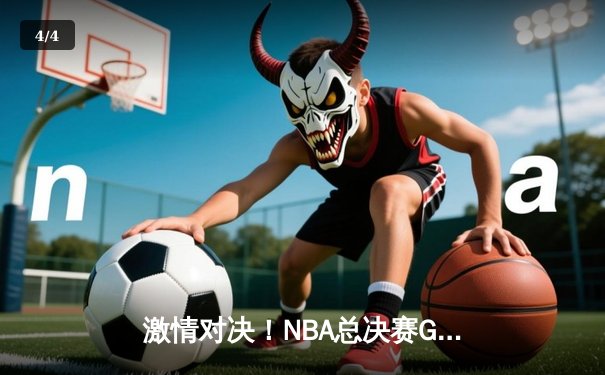 激情对决！NBA总决赛G7湖人险胜凯尔特人，詹姆斯关键三分锁定胜利 - 4