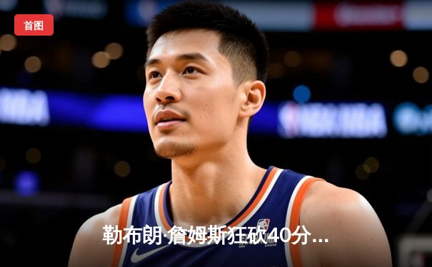 勒布朗·詹姆斯狂砍40分创赛季新高，湖人加时险胜勇士夺关键卡位战胜利