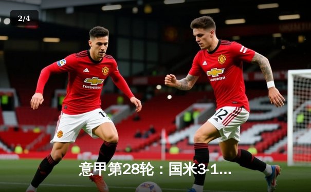 意甲第28轮：国米3-1逆转佛罗伦萨，劳塔罗梅开二度锁定胜局 - 2