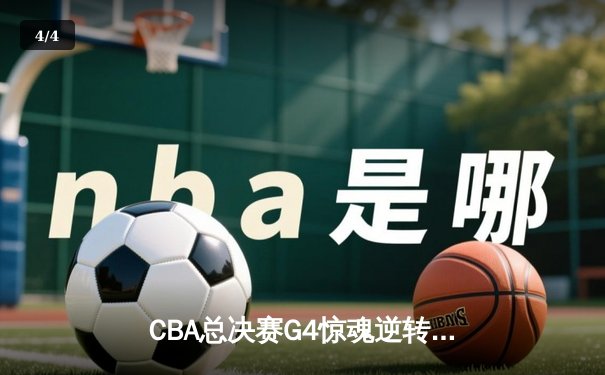 CBA总决赛G4惊魂逆转，辽宁本钢加时险胜浙江广厦夺赛点 - 4