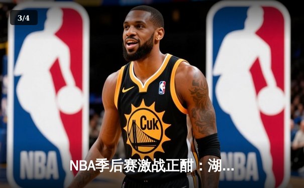 NBA季后赛激战正酣：湖人加时险胜勇士，詹姆斯三双率队夺赛点 - 3