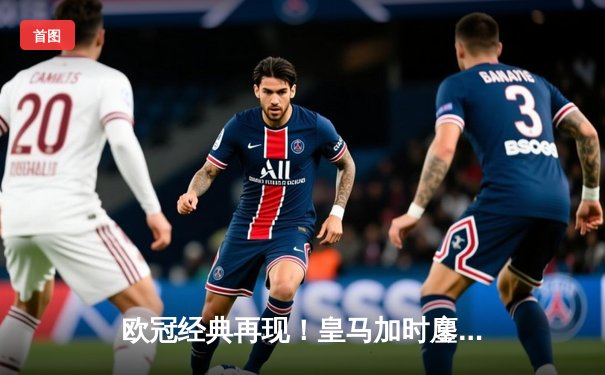 欧冠经典再现！皇马加时鏖战3-2逆转拜仁，本泽马戴帽创历史