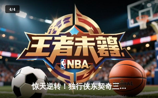 惊天逆转！独行侠东契奇三双弑旧主，欧文末节19分撕裂爵士防线 - 4