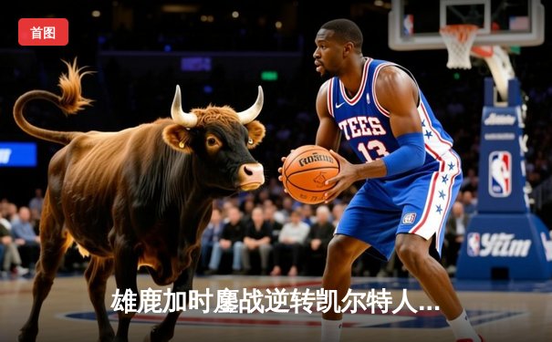 雄鹿加时鏖战逆转凯尔特人，字母哥44分捍卫主场