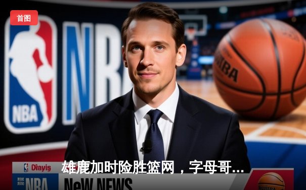 雄鹿加时险胜篮网，字母哥44分14篮板上演王者归来