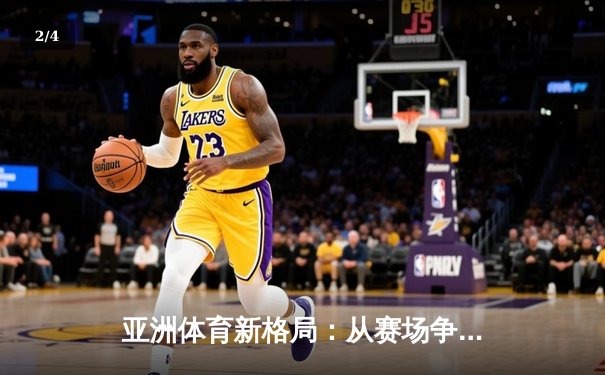 亚洲体育新格局：从赛场争锋到产业变革的深度解析 - 2