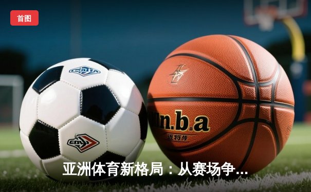 亚洲体育新格局：从赛场争锋到产业变革的深度解析